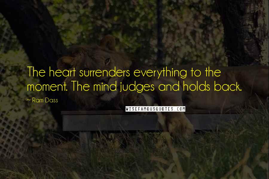 Ram Dass Quotes: The heart surrenders everything to the moment. The mind judges and holds back.