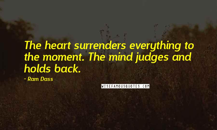 Ram Dass Quotes: The heart surrenders everything to the moment. The mind judges and holds back.