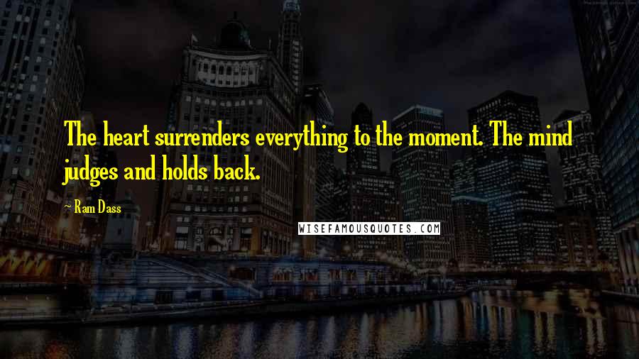 Ram Dass Quotes: The heart surrenders everything to the moment. The mind judges and holds back.