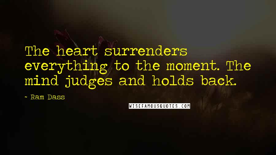 Ram Dass Quotes: The heart surrenders everything to the moment. The mind judges and holds back.