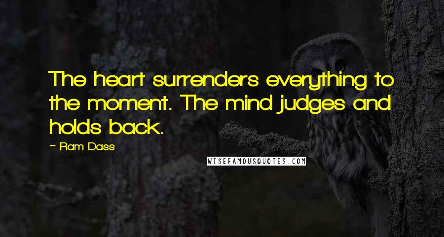 Ram Dass Quotes: The heart surrenders everything to the moment. The mind judges and holds back.