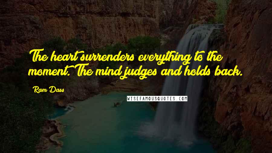 Ram Dass Quotes: The heart surrenders everything to the moment. The mind judges and holds back.