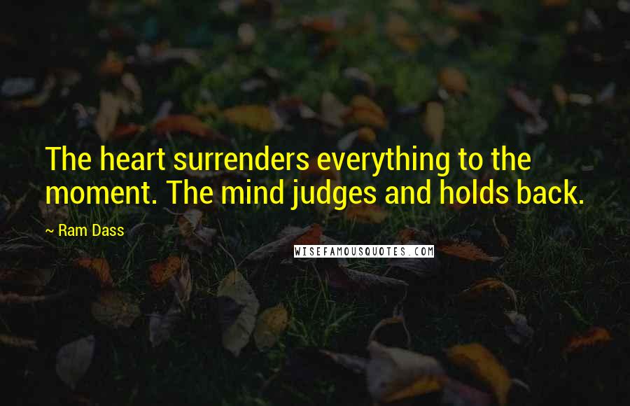 Ram Dass Quotes: The heart surrenders everything to the moment. The mind judges and holds back.