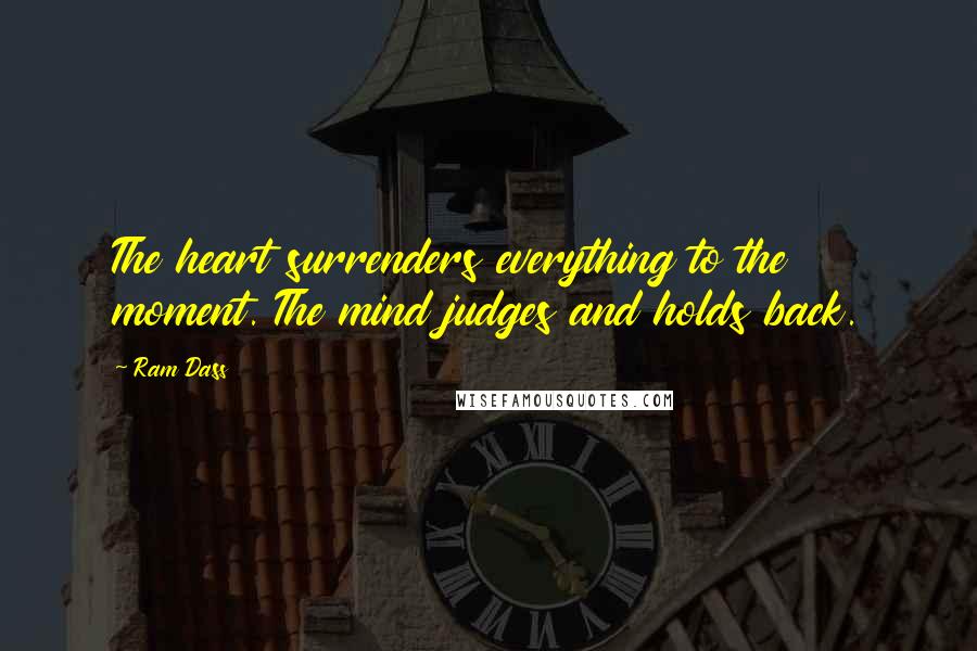 Ram Dass Quotes: The heart surrenders everything to the moment. The mind judges and holds back.