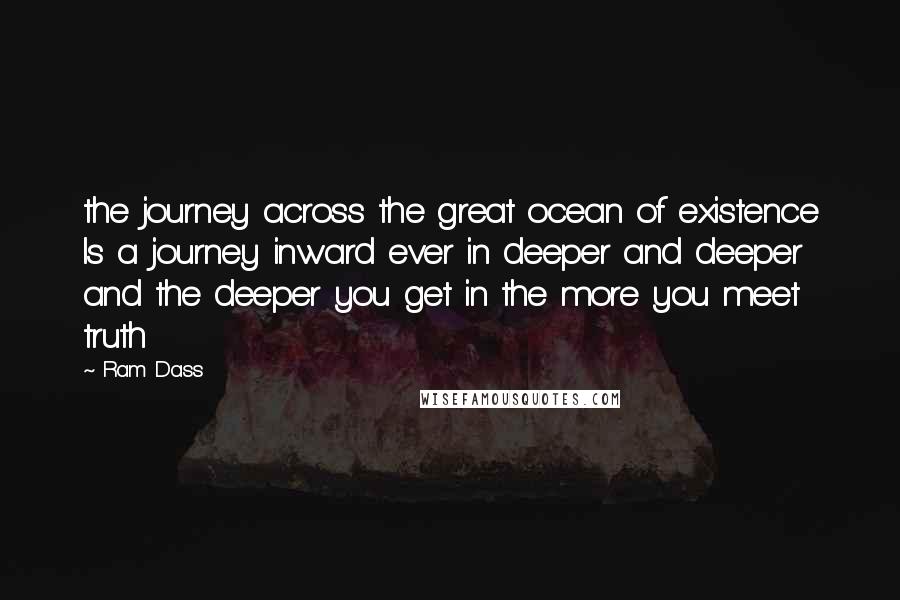 Ram Dass Quotes: the journey across the great ocean of existence Is a journey inward ever in deeper and deeper and the deeper you get in the more you meet truth
