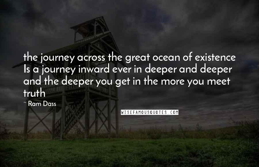 Ram Dass Quotes: the journey across the great ocean of existence Is a journey inward ever in deeper and deeper and the deeper you get in the more you meet truth