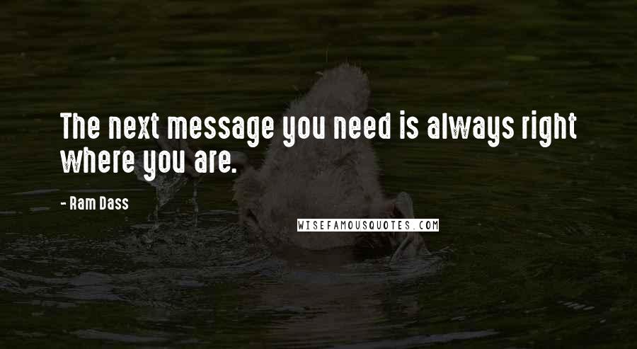 Ram Dass Quotes: The next message you need is always right where you are.