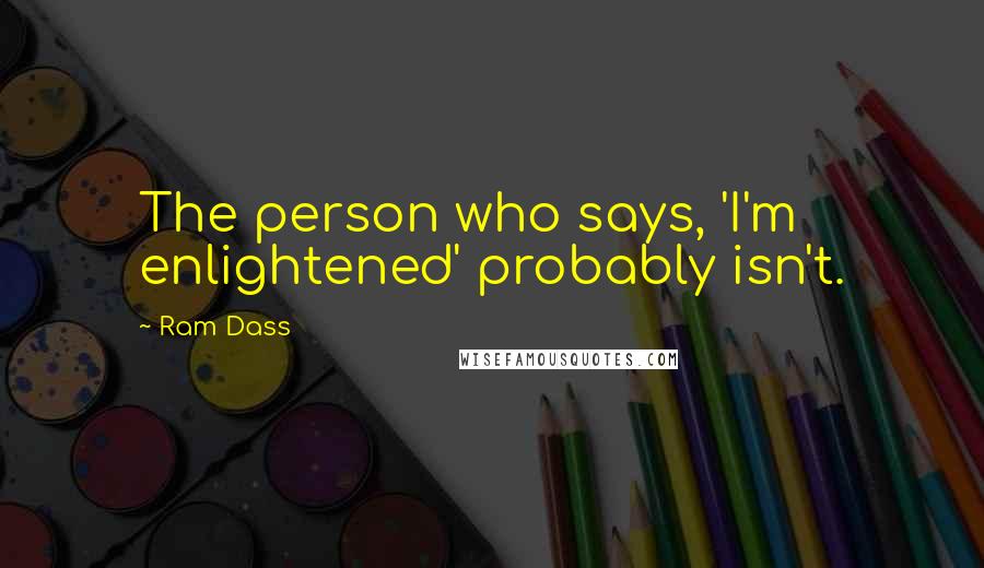 Ram Dass Quotes: The person who says, 'I'm enlightened' probably isn't.