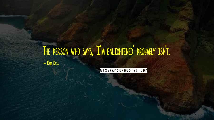 Ram Dass Quotes: The person who says, 'I'm enlightened' probably isn't.