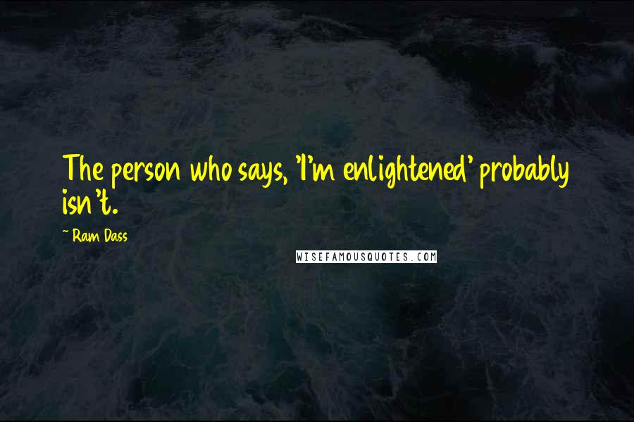 Ram Dass Quotes: The person who says, 'I'm enlightened' probably isn't.