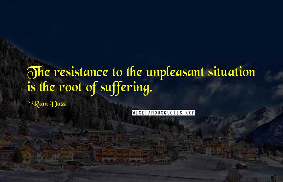 Ram Dass Quotes: The resistance to the unpleasant situation is the root of suffering.