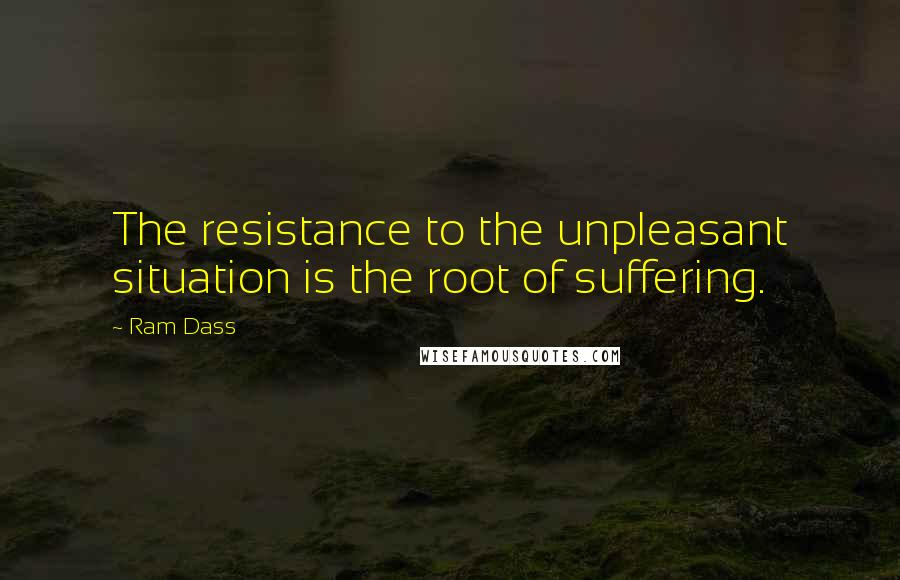 Ram Dass Quotes: The resistance to the unpleasant situation is the root of suffering.