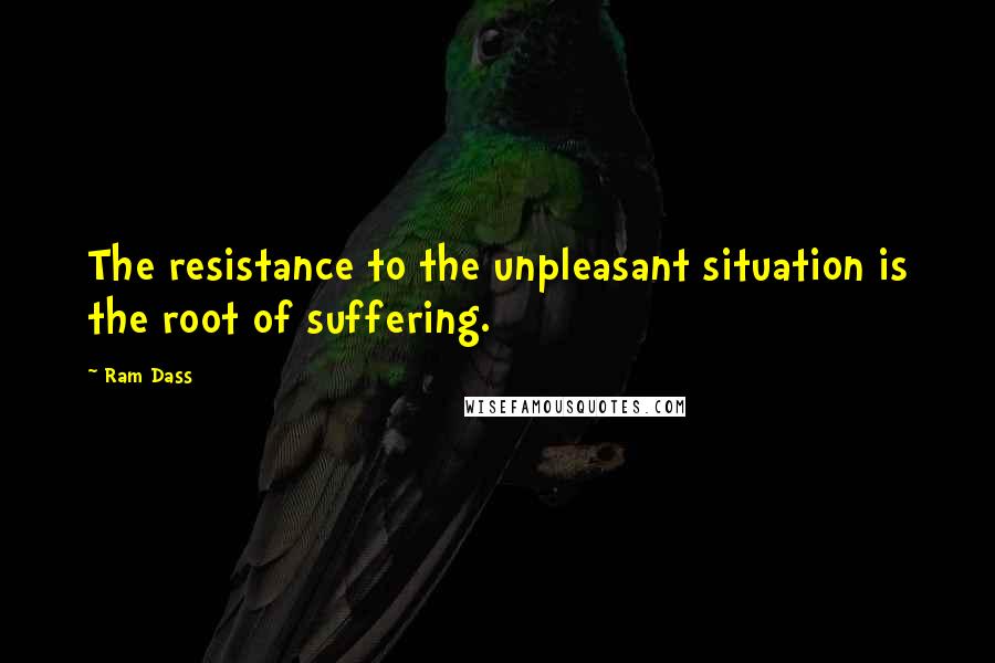 Ram Dass Quotes: The resistance to the unpleasant situation is the root of suffering.