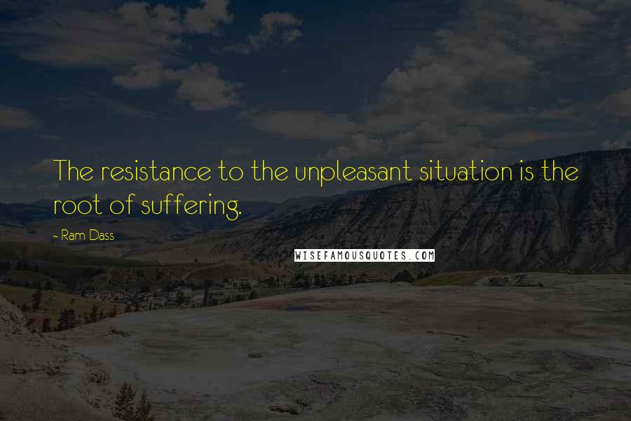 Ram Dass Quotes: The resistance to the unpleasant situation is the root of suffering.