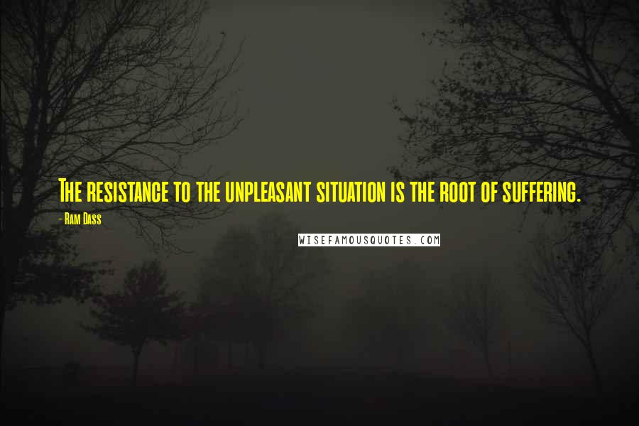 Ram Dass Quotes: The resistance to the unpleasant situation is the root of suffering.