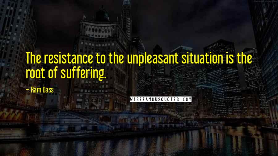 Ram Dass Quotes: The resistance to the unpleasant situation is the root of suffering.