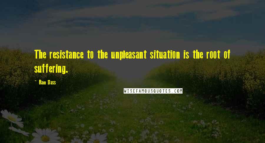 Ram Dass Quotes: The resistance to the unpleasant situation is the root of suffering.