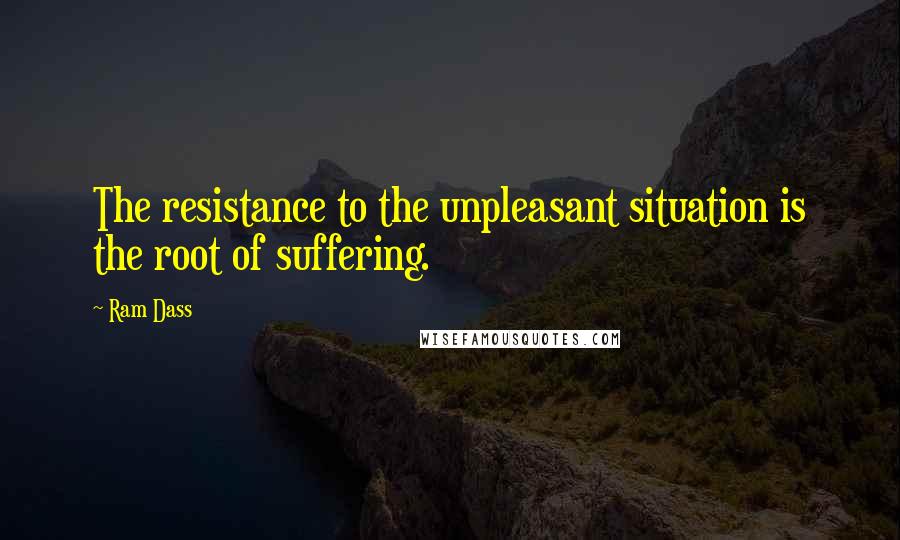 Ram Dass Quotes: The resistance to the unpleasant situation is the root of suffering.