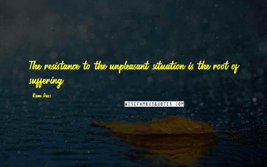 Ram Dass Quotes: The resistance to the unpleasant situation is the root of suffering.