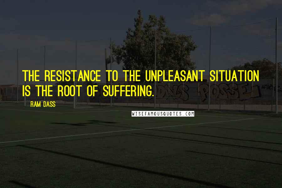 Ram Dass Quotes: The resistance to the unpleasant situation is the root of suffering.