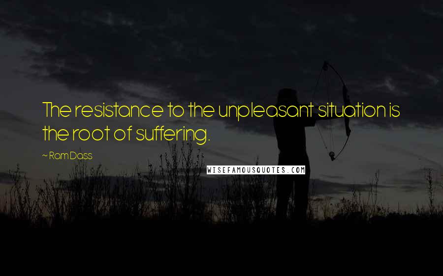 Ram Dass Quotes: The resistance to the unpleasant situation is the root of suffering.