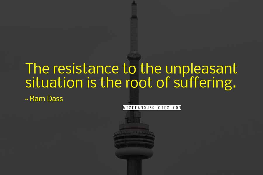 Ram Dass Quotes: The resistance to the unpleasant situation is the root of suffering.