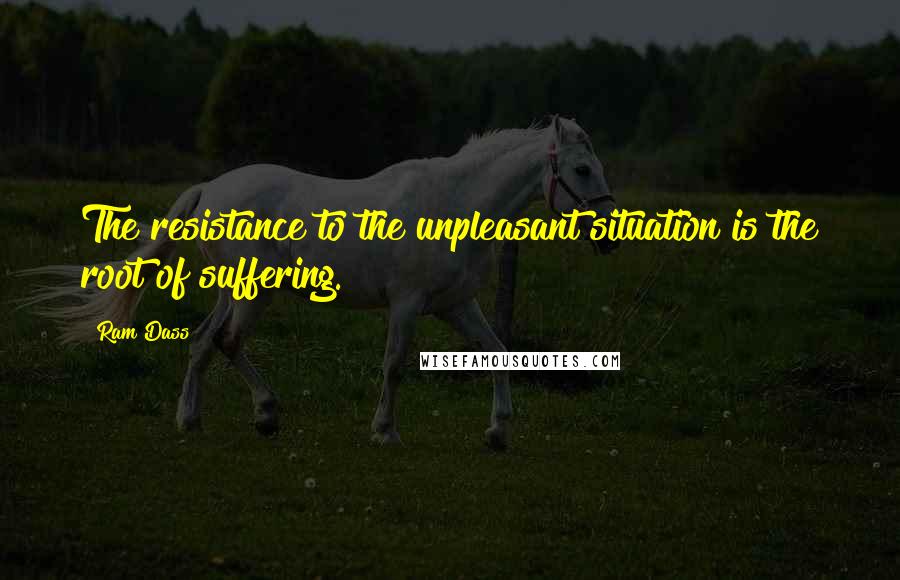 Ram Dass Quotes: The resistance to the unpleasant situation is the root of suffering.