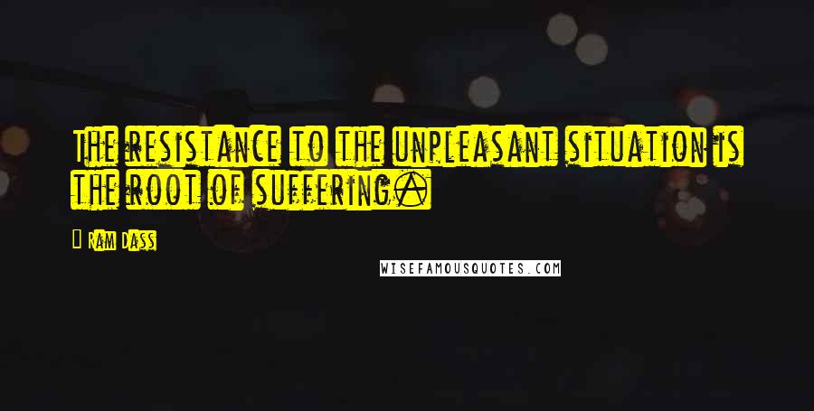 Ram Dass Quotes: The resistance to the unpleasant situation is the root of suffering.