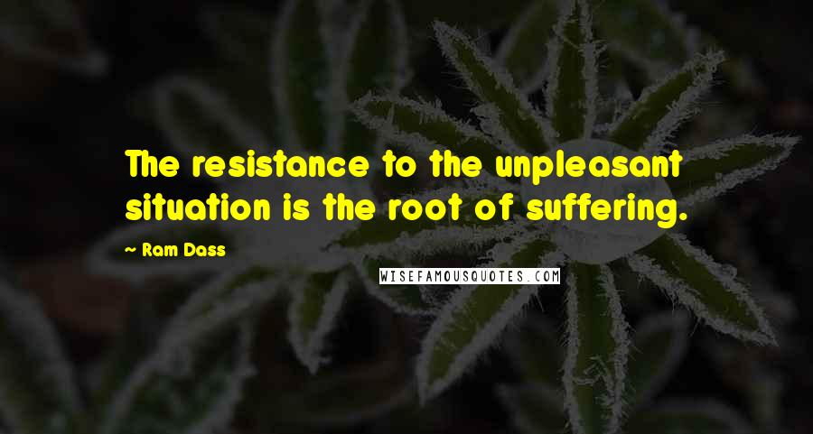 Ram Dass Quotes: The resistance to the unpleasant situation is the root of suffering.