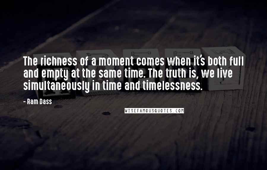 Ram Dass Quotes: The richness of a moment comes when it's both full and empty at the same time. The truth is, we live simultaneously in time and timelessness.