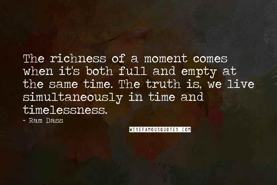 Ram Dass Quotes: The richness of a moment comes when it's both full and empty at the same time. The truth is, we live simultaneously in time and timelessness.