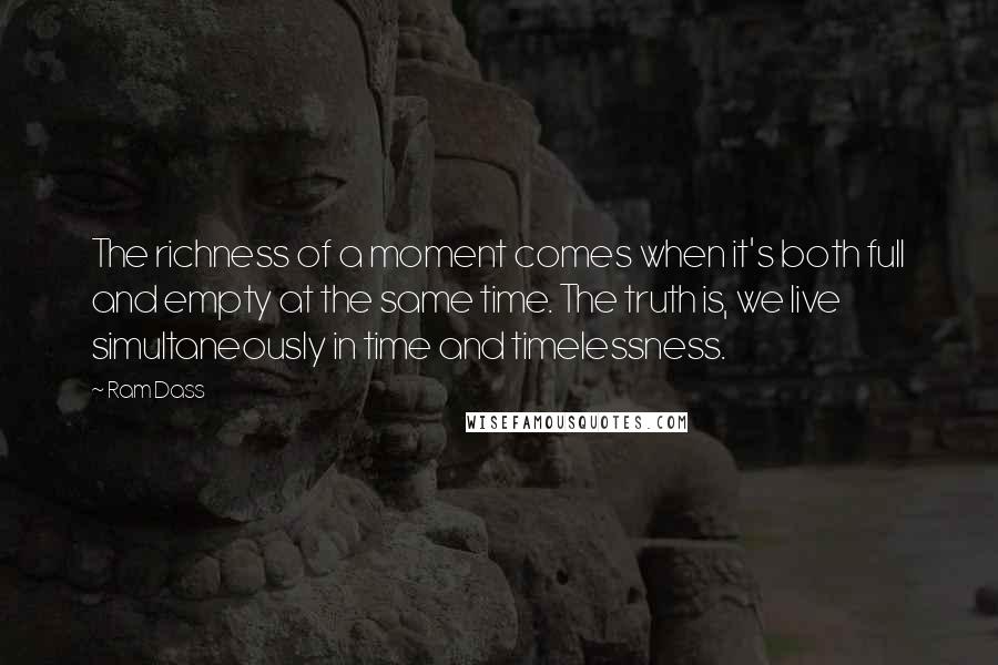 Ram Dass Quotes: The richness of a moment comes when it's both full and empty at the same time. The truth is, we live simultaneously in time and timelessness.