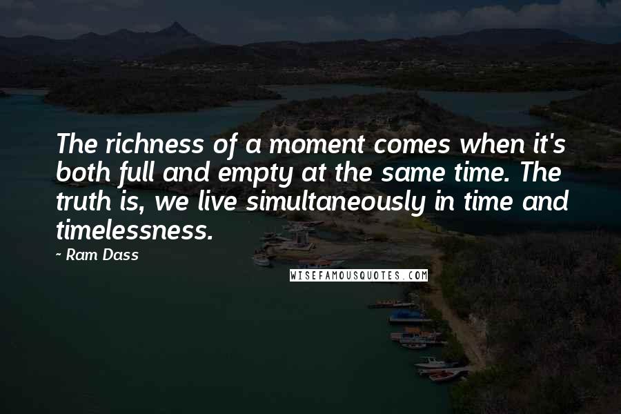 Ram Dass Quotes: The richness of a moment comes when it's both full and empty at the same time. The truth is, we live simultaneously in time and timelessness.