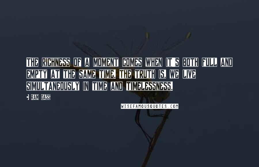 Ram Dass Quotes: The richness of a moment comes when it's both full and empty at the same time. The truth is, we live simultaneously in time and timelessness.