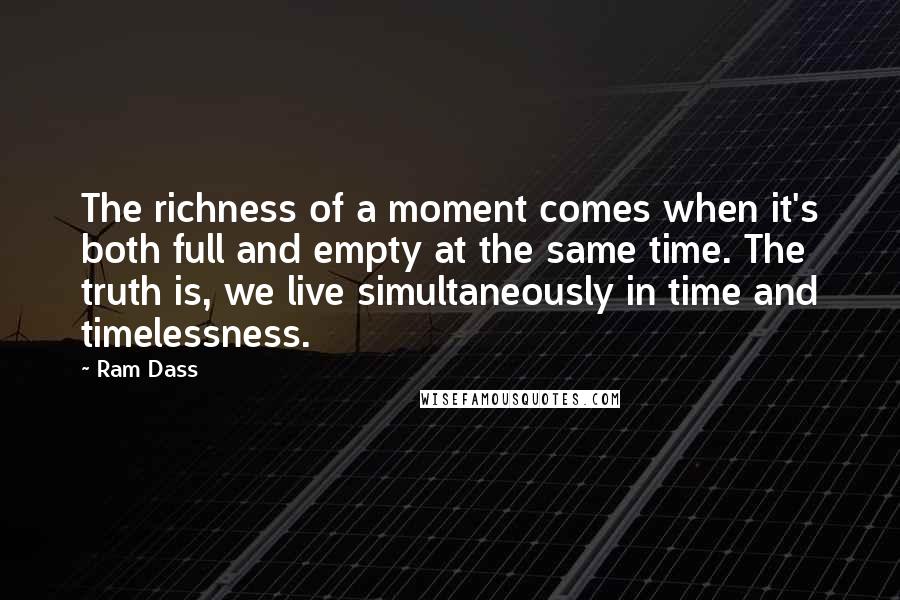 Ram Dass Quotes: The richness of a moment comes when it's both full and empty at the same time. The truth is, we live simultaneously in time and timelessness.