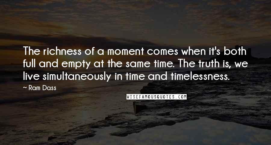 Ram Dass Quotes: The richness of a moment comes when it's both full and empty at the same time. The truth is, we live simultaneously in time and timelessness.