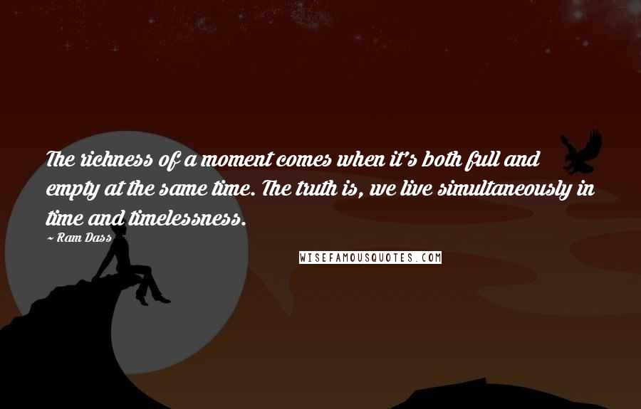 Ram Dass Quotes: The richness of a moment comes when it's both full and empty at the same time. The truth is, we live simultaneously in time and timelessness.