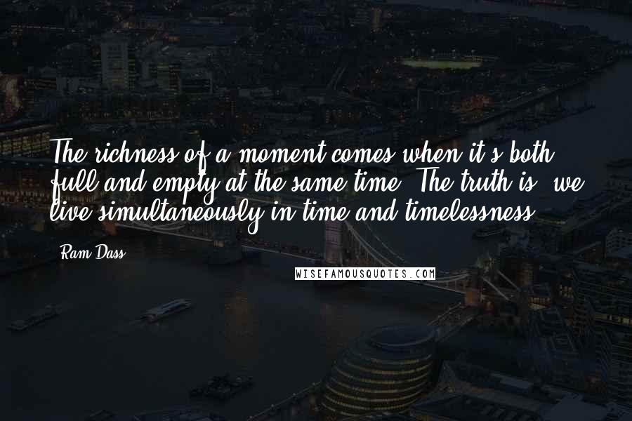 Ram Dass Quotes: The richness of a moment comes when it's both full and empty at the same time. The truth is, we live simultaneously in time and timelessness.