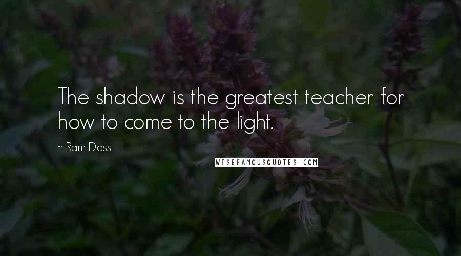 Ram Dass Quotes: The shadow is the greatest teacher for how to come to the light.
