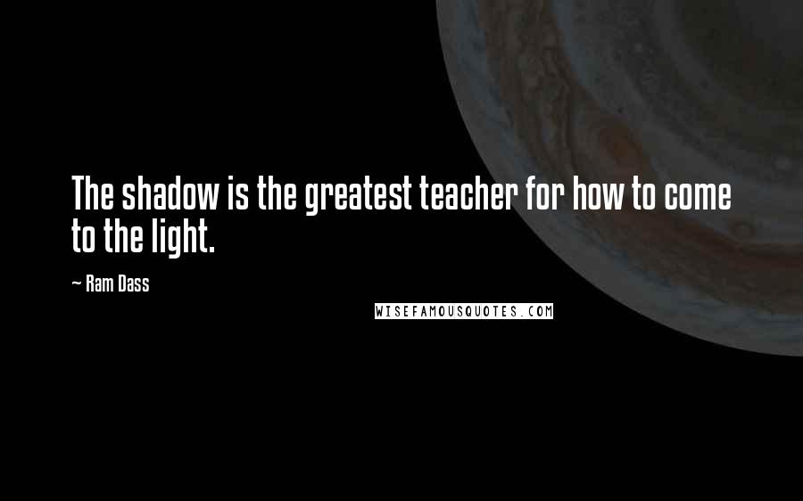 Ram Dass Quotes: The shadow is the greatest teacher for how to come to the light.