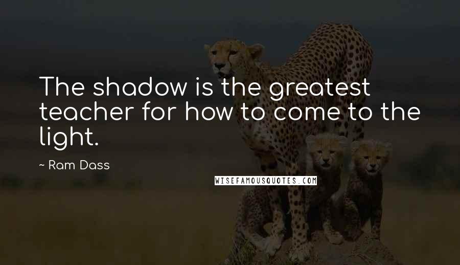 Ram Dass Quotes: The shadow is the greatest teacher for how to come to the light.