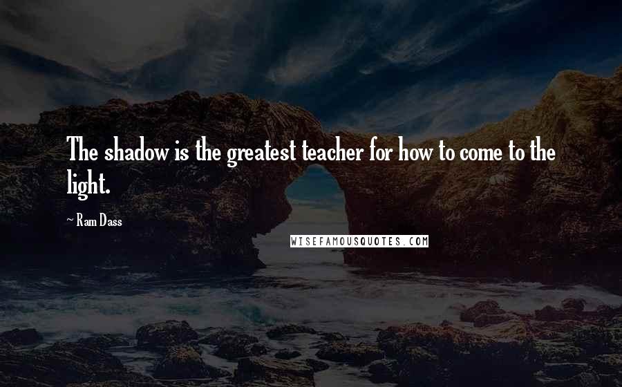 Ram Dass Quotes: The shadow is the greatest teacher for how to come to the light.
