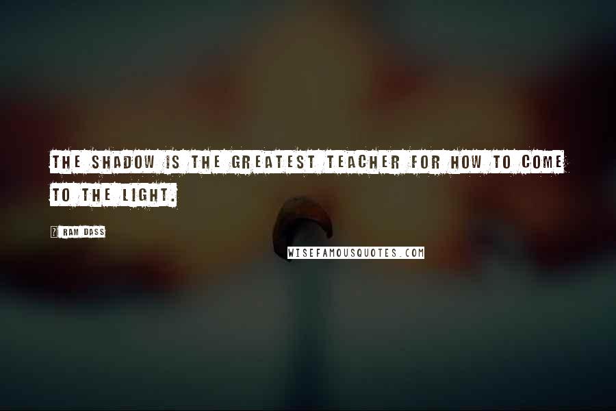 Ram Dass Quotes: The shadow is the greatest teacher for how to come to the light.