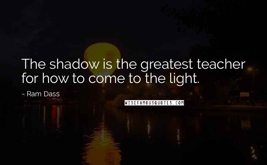 Ram Dass Quotes: The shadow is the greatest teacher for how to come to the light.