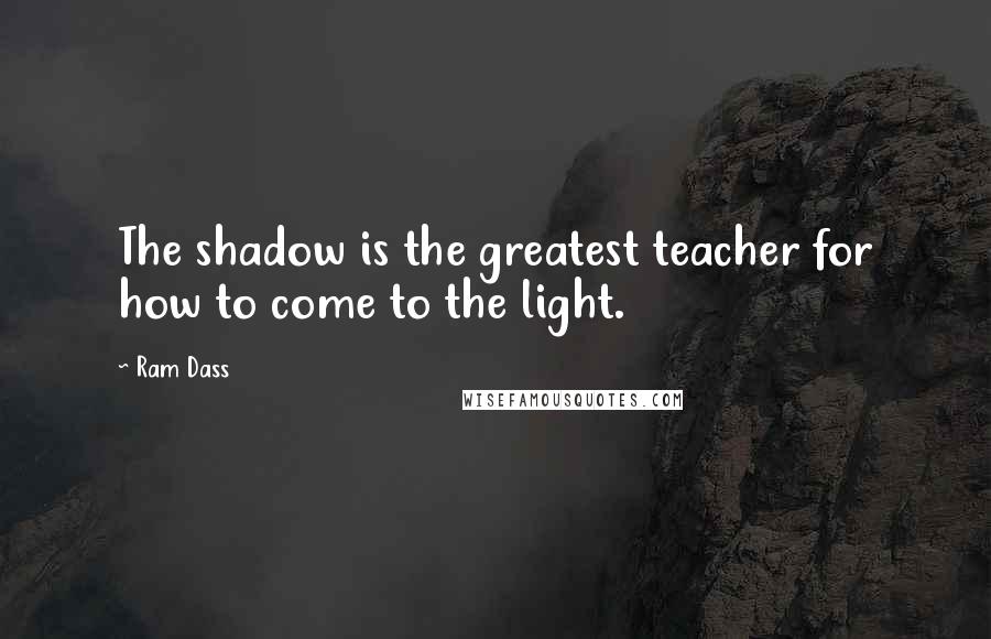 Ram Dass Quotes: The shadow is the greatest teacher for how to come to the light.