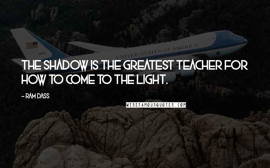 Ram Dass Quotes: The shadow is the greatest teacher for how to come to the light.