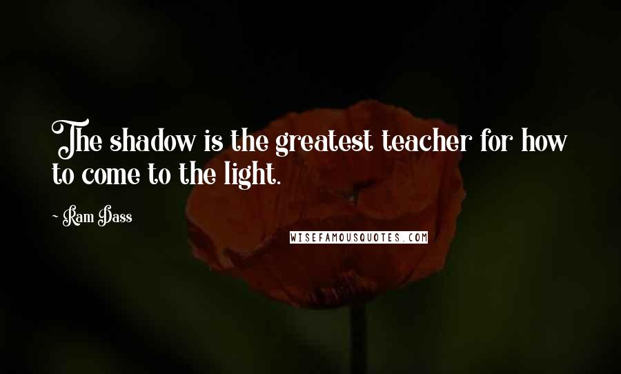 Ram Dass Quotes: The shadow is the greatest teacher for how to come to the light.