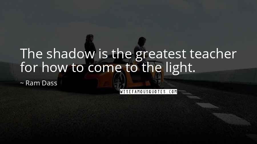 Ram Dass Quotes: The shadow is the greatest teacher for how to come to the light.