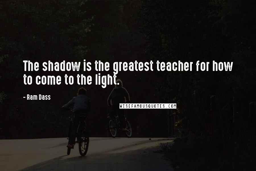 Ram Dass Quotes: The shadow is the greatest teacher for how to come to the light.