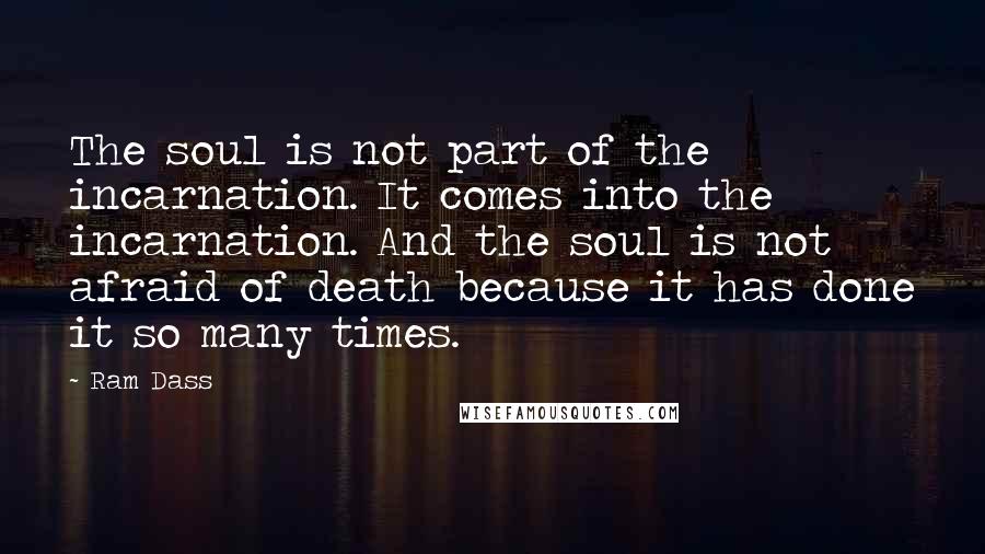 Ram Dass Quotes: The soul is not part of the incarnation. It comes into the incarnation. And the soul is not afraid of death because it has done it so many times.